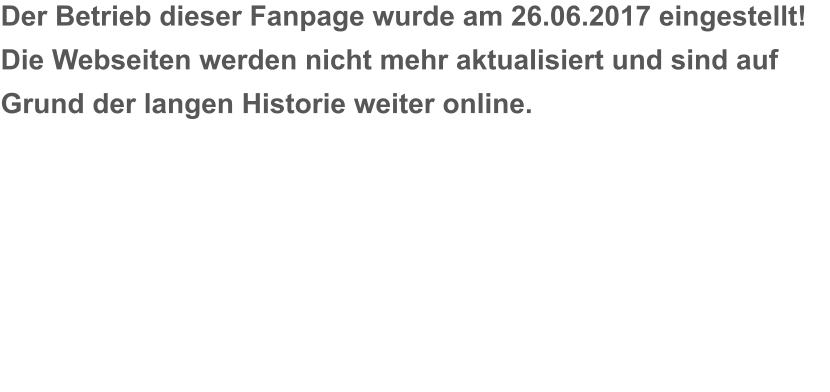 Der Betrieb dieser Fanpage wurde am 26.06.2017 eingestellt!  Die Webseiten werden nicht mehr aktualisiert und sind auf Grund der langen Historie weiter online.